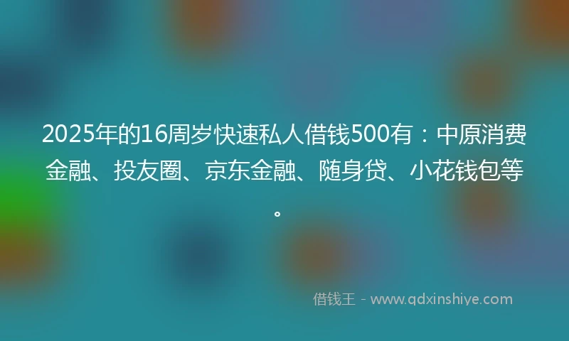 2025年的16周岁快速私人借钱500有：中原消费金融、投友圈、京东金融、随身贷、小花钱包等。
