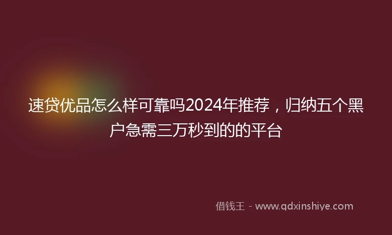 速贷优品怎么样可靠吗2024年推荐，归纳五个黑户急需三万秒到的的平台