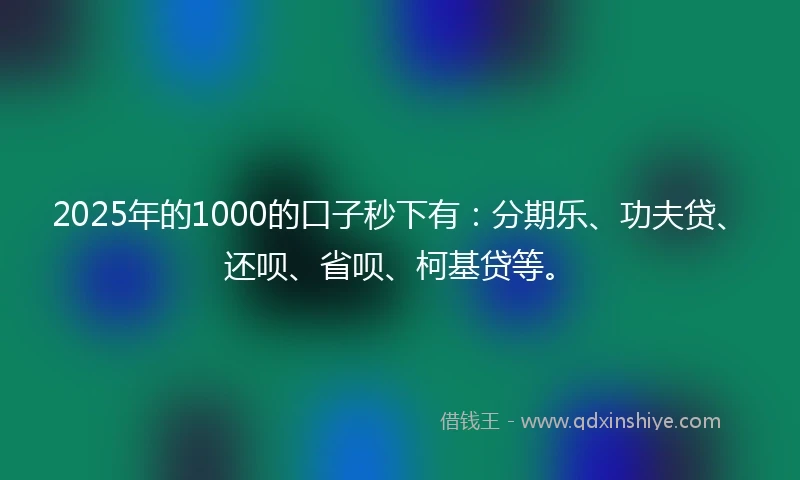 2025年的1000的口子秒下有：分期乐、功夫贷、还呗、省呗、柯基贷等。