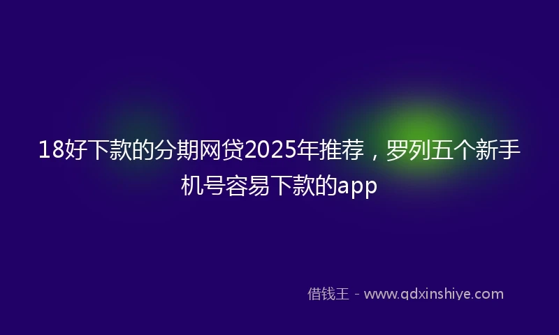 18好下款的分期网贷2025年推荐，罗列五个新手机号容易下款的app