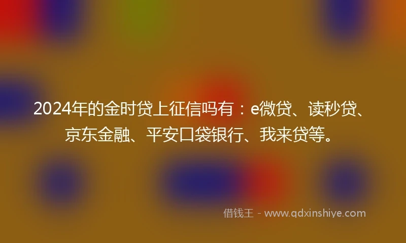 2024年的金时贷上征信吗有：e微贷、读秒贷、京东金融、平安口袋银行、我来贷等。