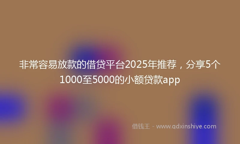 非常容易放款的借贷平台2025年推荐，分享5个1000至5000的小额贷款app