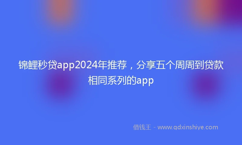 锦鲤秒贷app2024年推荐，分享五个周周到贷款相同系列的app