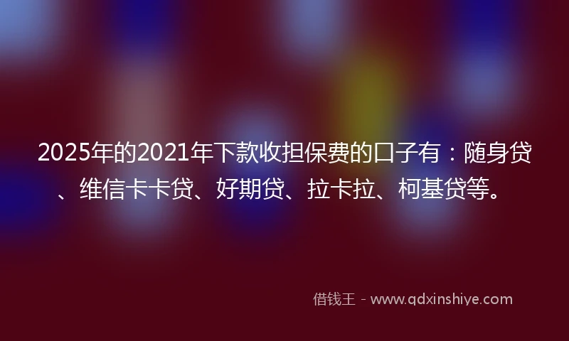 2025年的2021年下款收担保费的口子有：随身贷、维信卡卡贷、好期贷、拉卡拉、柯基贷等。
