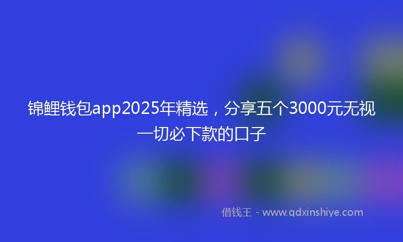 锦鲤钱包app2025年精选，分享五个3000元无视一切必下款的口子