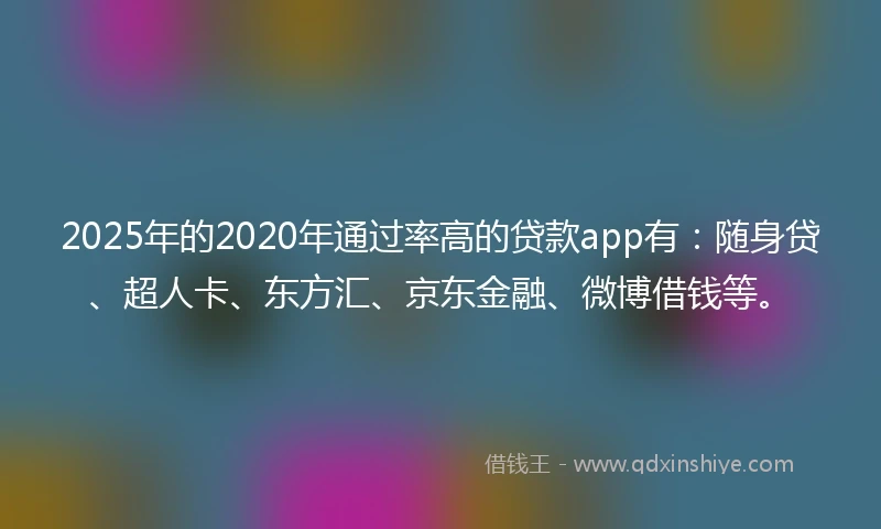 2025年的2020年通过率高的贷款app有：随身贷、超人卡、东方汇、京东金融、微博借钱等。
