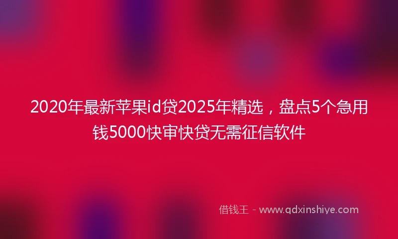 2020年最新苹果id贷2025年精选，盘点5个急用钱5000快审快贷无需征信软件