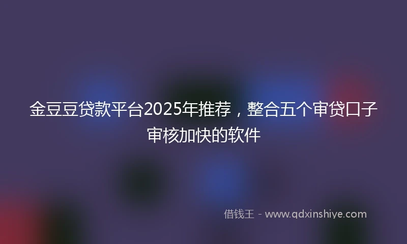 金豆豆贷款平台2025年推荐，整合五个审贷口子审核加快的软件