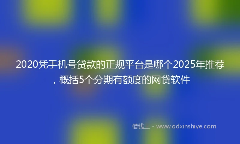 2020凭手机号贷款的正规平台是哪个2025年推荐，概括5个分期有额度的网贷软件