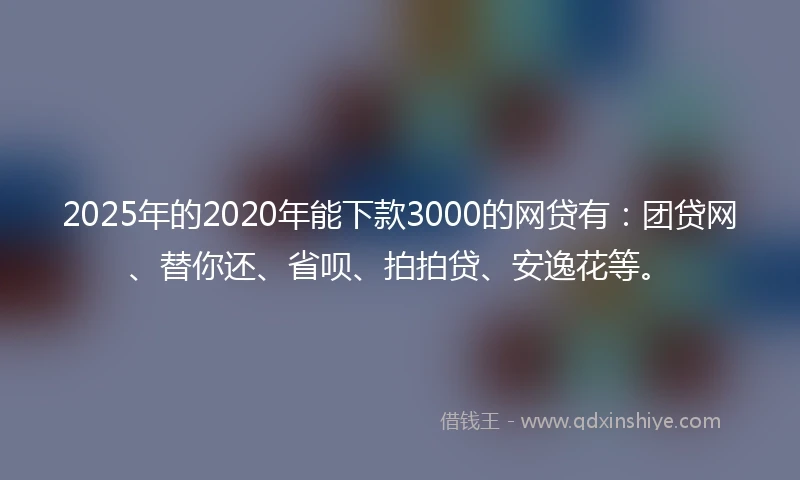 2025年的2020年能下款3000的网贷有：团贷网、替你还、省呗、拍拍贷、安逸花等。