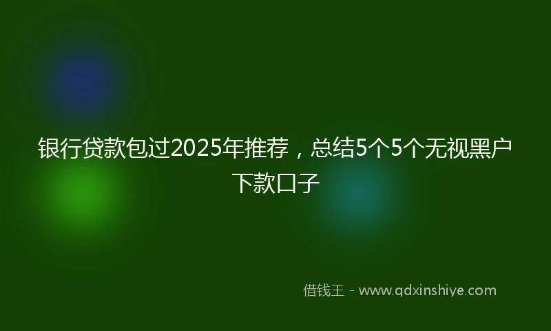 银行贷款包过2025年推荐，总结5个5个无视黑户下款口子