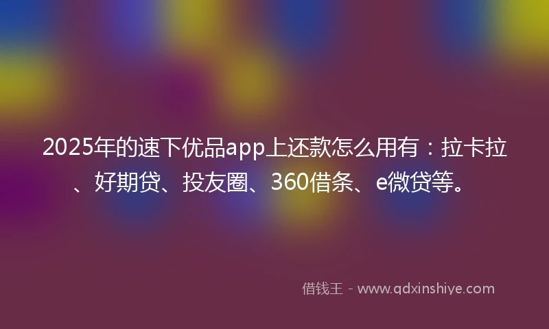 2025年的速下优品app上还款怎么用有：拉卡拉、好期贷、投友圈、360借条、e微贷等。