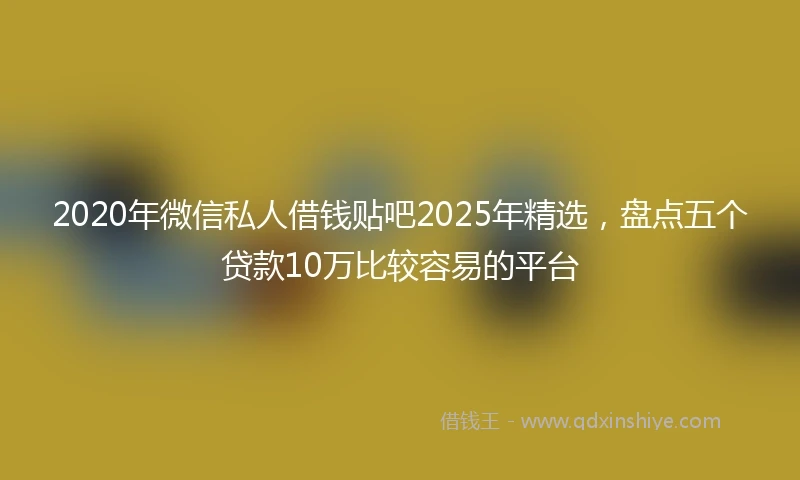 2020年微信私人借钱贴吧2025年精选，盘点五个贷款10万比较容易的平台