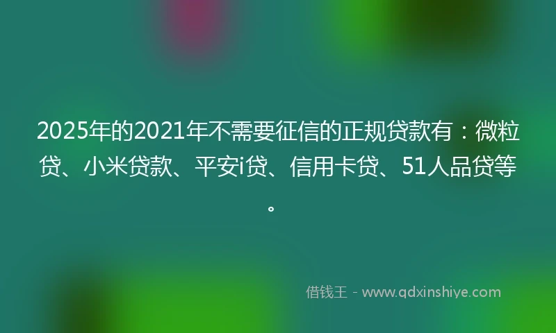 2025年的2021年不需要征信的正规贷款有：微粒贷、小米贷款、平安i贷、信用卡贷、51人品贷等。