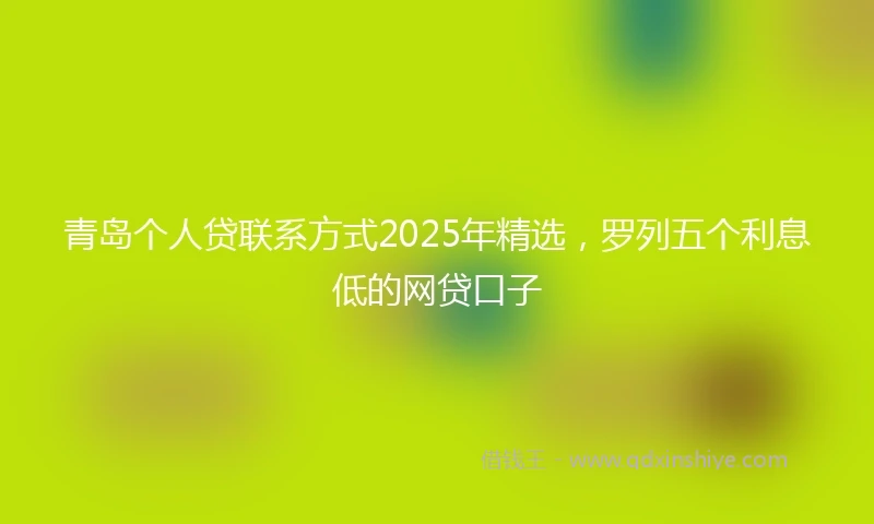 青岛个人贷联系方式2025年精选，罗列五个利息低的网贷口子