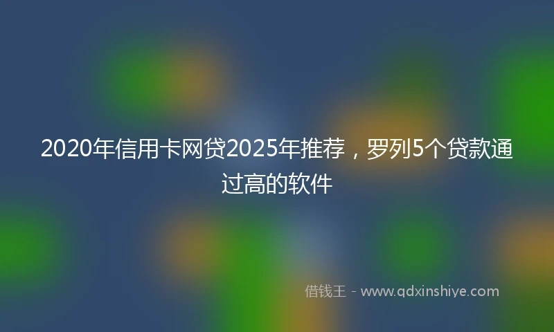 2020年信用卡网贷2025年推荐，罗列5个贷款通过高的软件