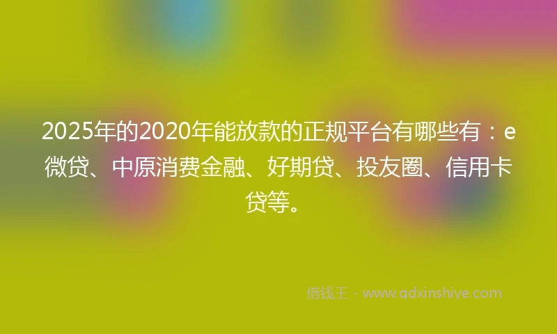 2025年的2020年能放款的正规平台有哪些有：e微贷、中原消费金融、好期贷、投友圈、信用卡贷等。