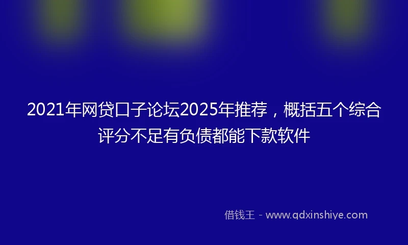 2021年网贷口子论坛2025年推荐，概括五个综合评分不足有负债都能下款软件