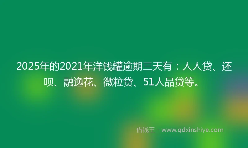 2025年的2021年洋钱罐逾期三天有：人人贷、还呗、融逸花、微粒贷、51人品贷等。