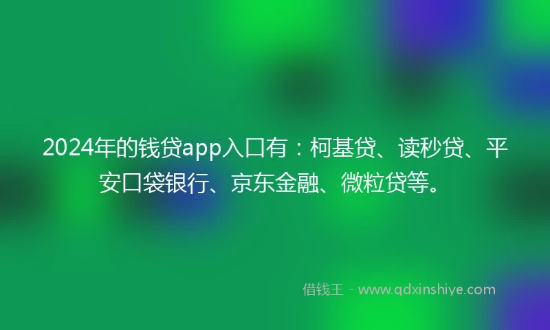 2024年的钱贷app入口有：柯基贷、读秒贷、平安口袋银行、京东金融、微粒贷等。