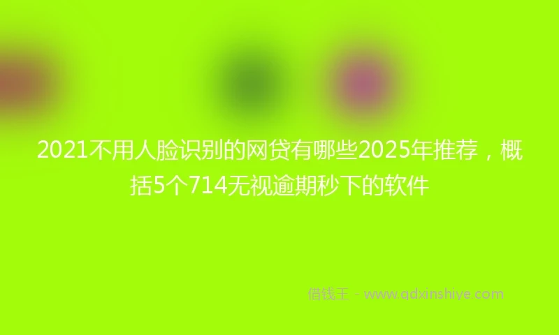 2021不用人脸识别的网贷有哪些2025年推荐，概括5个714无视逾期秒下的软件