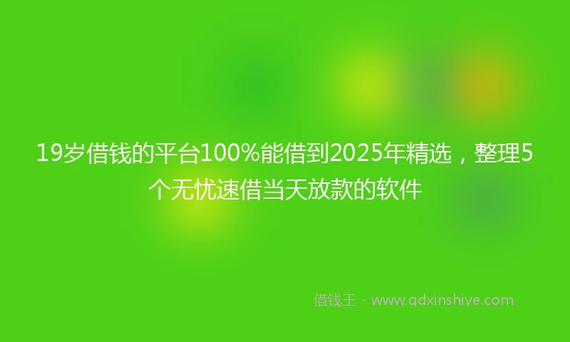19岁借钱的平台100%能借到2025年精选，整理5个无忧速借当天放款的软件