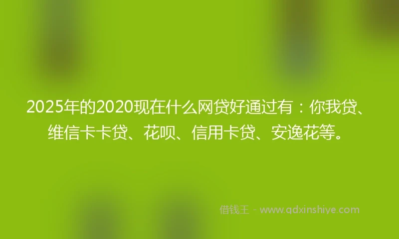 2025年的2020现在什么网贷好通过有：你我贷、维信卡卡贷、花呗、信用卡贷、安逸花等。