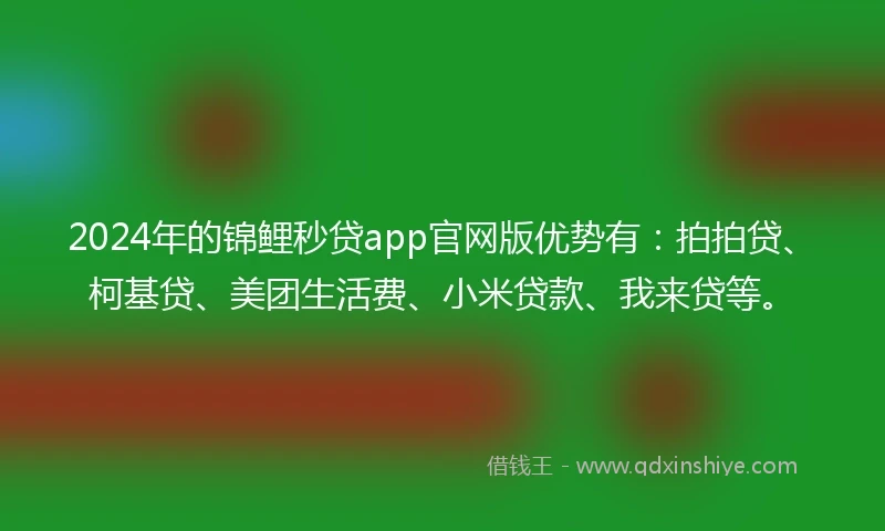 2024年的锦鲤秒贷app官网版优势有：拍拍贷、柯基贷、美团生活费、小米贷款、我来贷等。
