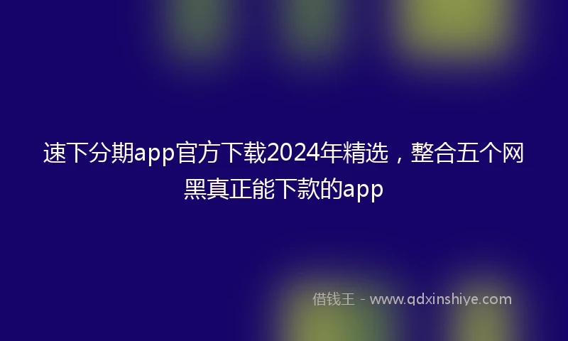 速下分期app官方下载2024年精选，整合五个网黑真正能下款的app