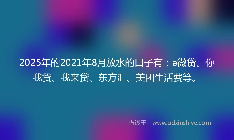 2025年的2021年8月放水的口子有：e微贷、你我贷、我来贷、东方汇、美团生活费等。