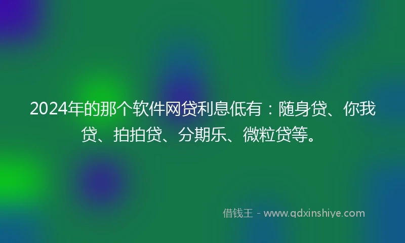 2024年的那个软件网贷利息低有：随身贷、你我贷、拍拍贷、分期乐、微粒贷等。
