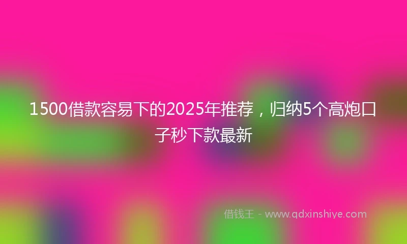 1500借款容易下的2025年推荐，归纳5个高炮口子秒下款最新