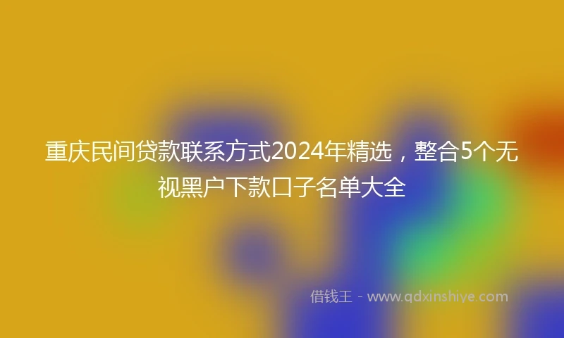 重庆民间贷款联系方式2024年精选，整合5个无视黑户下款口子名单大全