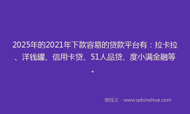 2025年的2021年下款容易的贷款平台有：拉卡拉、洋钱罐、信用卡贷、51人品贷、度小满金融等。