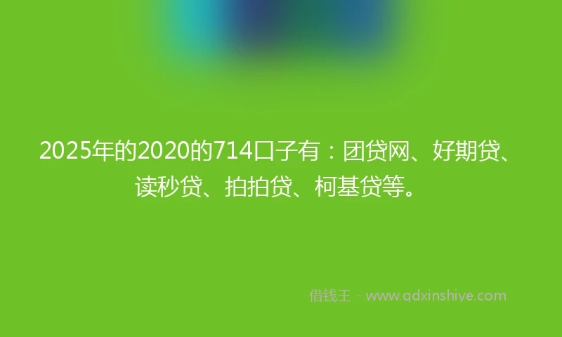 2025年的2020的714口子有：团贷网、好期贷、读秒贷、拍拍贷、柯基贷等。