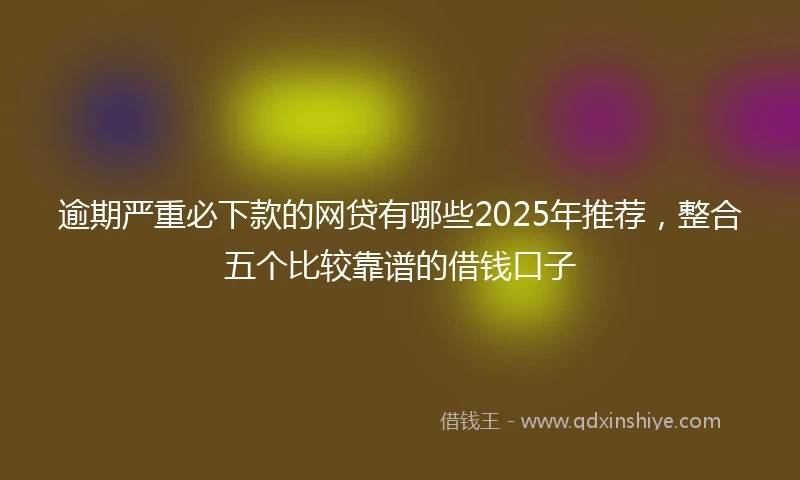 逾期严重必下款的网贷有哪些2025年推荐，整合五个比较靠谱的借钱口子