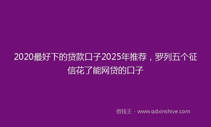 2020最好下的贷款口子2025年推荐，罗列五个征信花了能网贷的口子