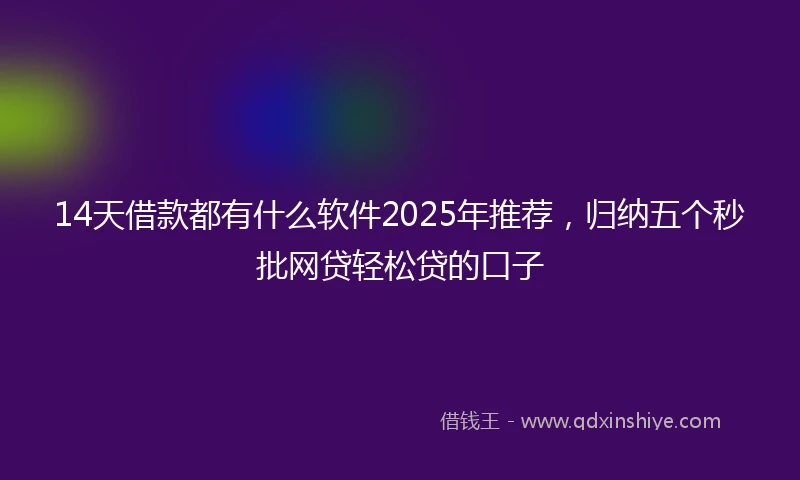 14天借款都有什么软件2025年推荐，归纳五个秒批网贷轻松贷的口子