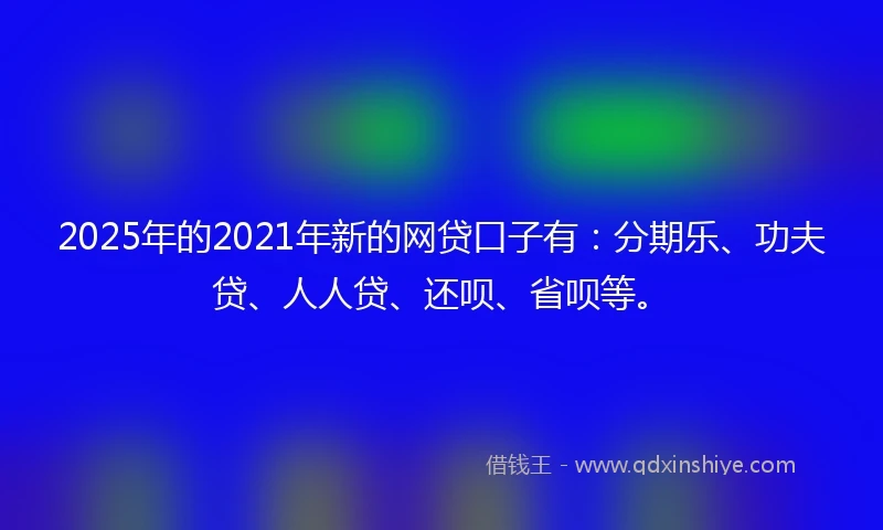 2025年的2021年新的网贷口子有：分期乐、功夫贷、人人贷、还呗、省呗等。