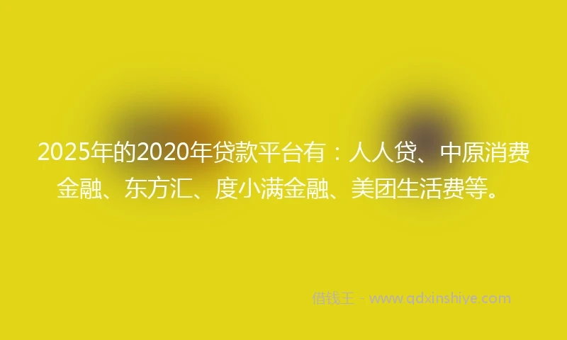 2025年的2020年贷款平台有：人人贷、中原消费金融、东方汇、度小满金融、美团生活费等。