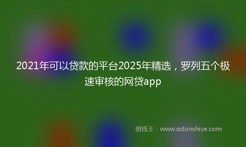2021年可以贷款的平台2025年精选，罗列五个极速审核的网贷app