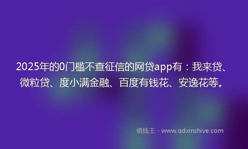 2025年的0门槛不查征信的网贷app有：我来贷、微粒贷、度小满金融、百度有钱花、安逸花等。