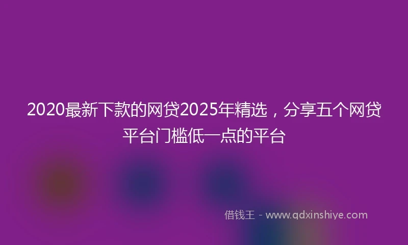 2020最新下款的网贷2025年精选，分享五个网贷平台门槛低一点的平台