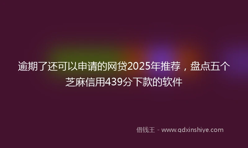 逾期了还可以申请的网贷2025年推荐，盘点五个芝麻信用439分下款的软件
