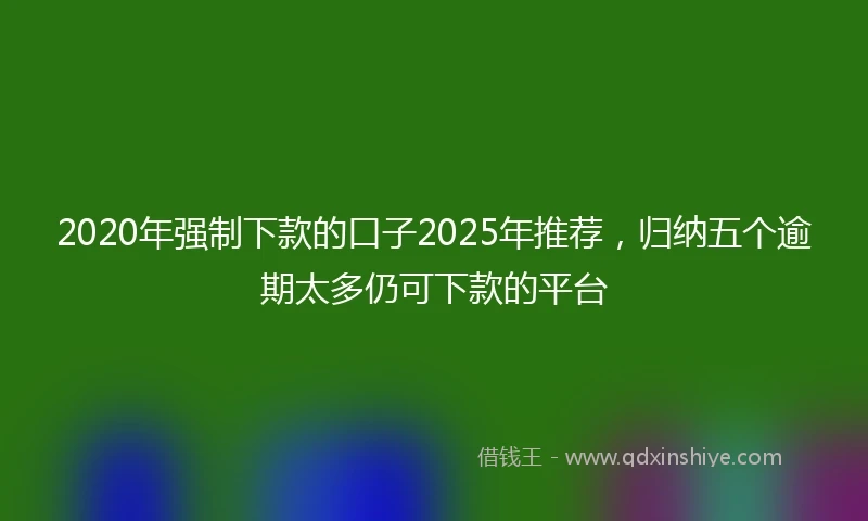 2020年强制下款的口子2025年推荐，归纳五个逾期太多仍可下款的平台