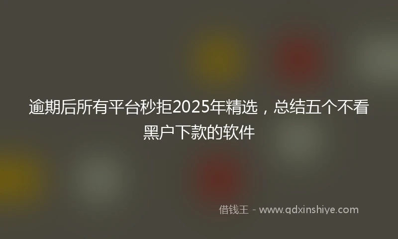 逾期后所有平台秒拒2025年精选，总结五个不看黑户下款的软件