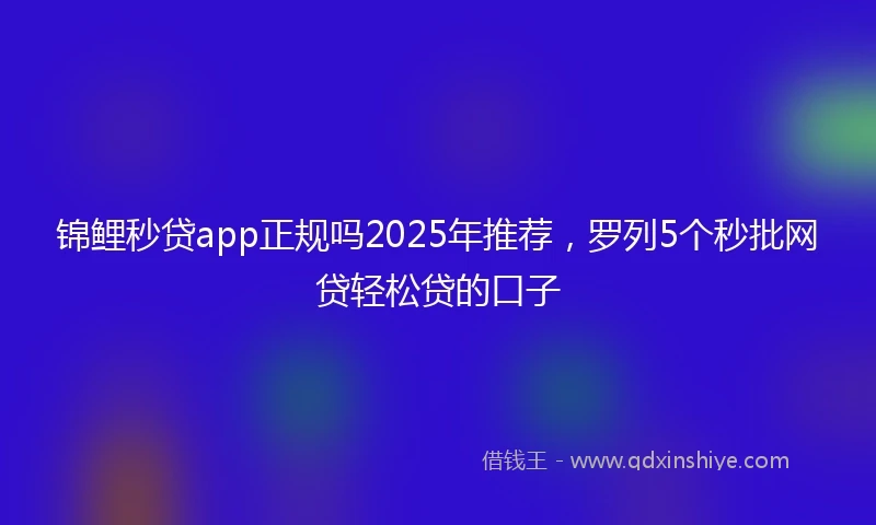 锦鲤秒贷app正规吗2025年推荐，罗列5个秒批网贷轻松贷的口子