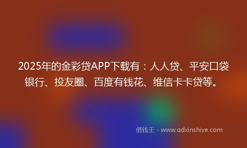 2025年的金彩贷APP下载有：人人贷、平安口袋银行、投友圈、百度有钱花、维信卡卡贷等。
