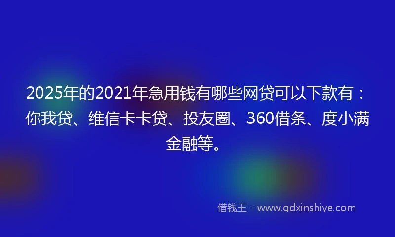 2025年的2021年急用钱有哪些网贷可以下款有：你我贷、维信卡卡贷、投友圈、360借条、度小满金融等。
