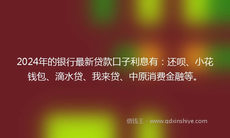 2024年的银行最新贷款口子利息有：还呗、小花钱包、滴水贷、我来贷、中原消费金融等。